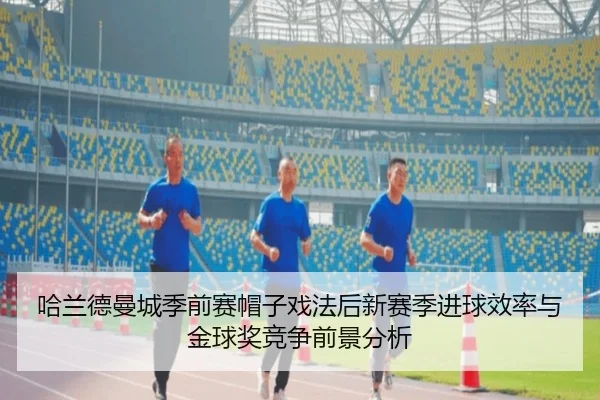 哈兰德曼城季前赛帽子戏法后新赛季进球效率与金球奖竞争前景分析